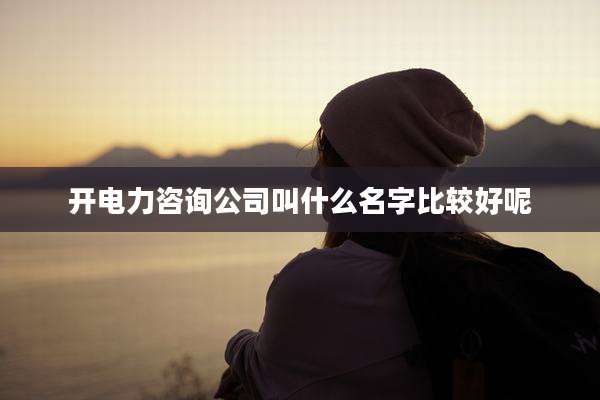 开电力咨询公司叫什么名字比较好呢