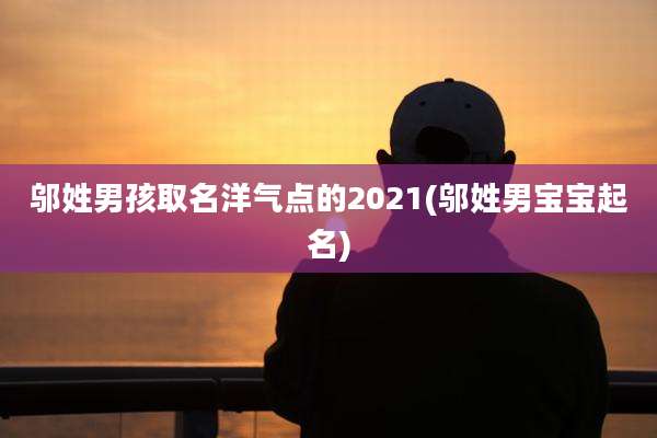 邬姓男孩取名洋气点的2021(邬姓男宝宝起名)