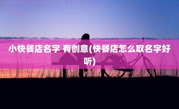 小快餐店名字 有创意(快餐店怎么取名字好听)