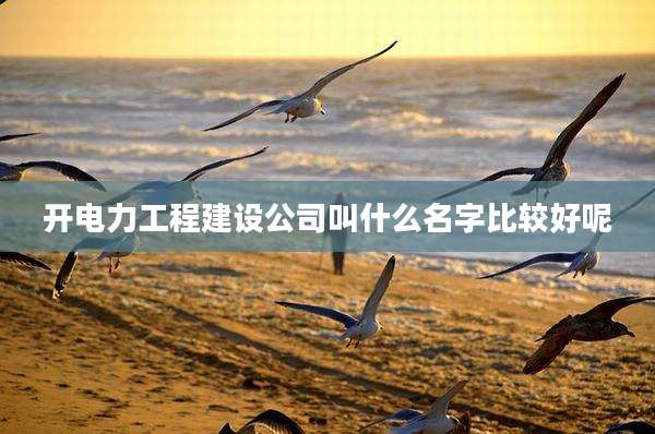 开电力工程建设公司叫什么名字比较好呢