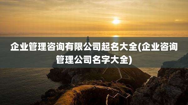 企业管理咨询有限公司起名大全(企业咨询管理公司名字大全)