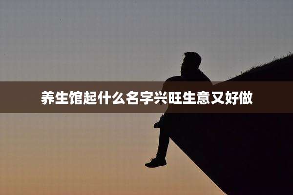 养生馆起什么名字兴旺生意又好做