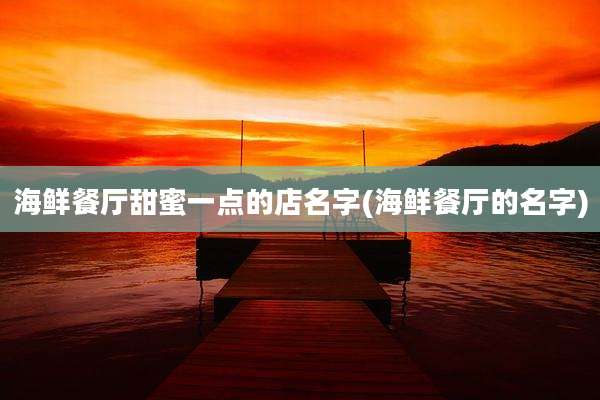 海鲜餐厅甜蜜一点的店名字(海鲜餐厅的名字)