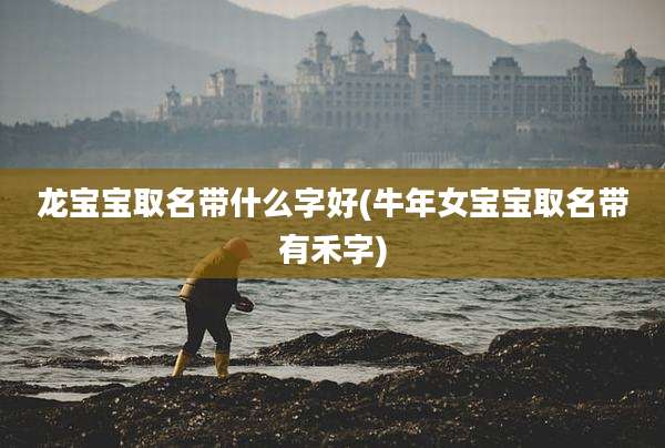龙宝宝取名带什么字好(牛年女宝宝取名带有禾字)