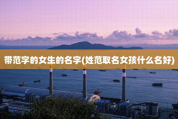 带范字的女生的名字(姓范取名女孩什么名好)
