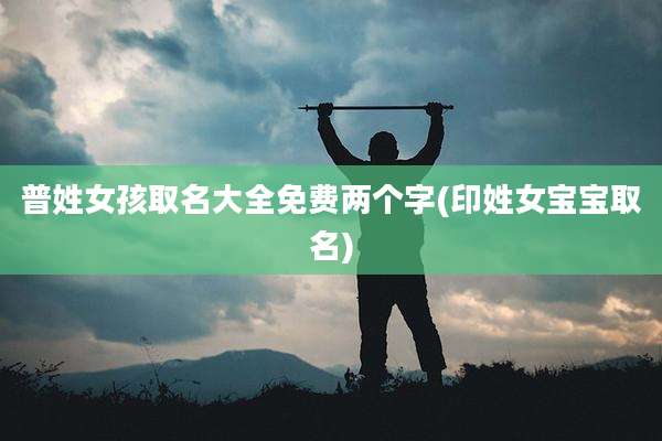 普姓女孩取名大全免费两个字(印姓女宝宝取名)