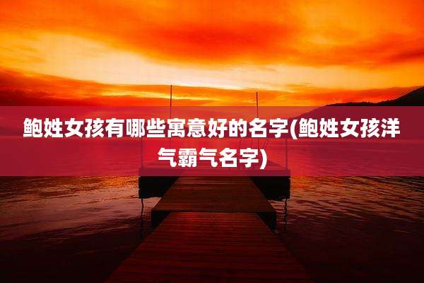 鲍姓女孩有哪些寓意好的名字(鲍姓女孩洋气霸气名字)