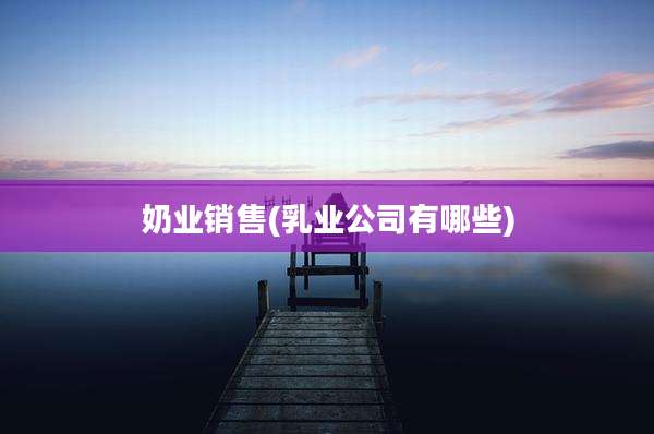 奶业销售(乳业公司有哪些)