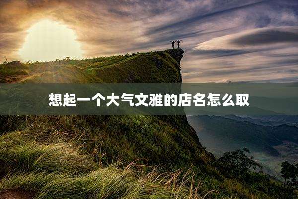 想起一个大气文雅的店名怎么取