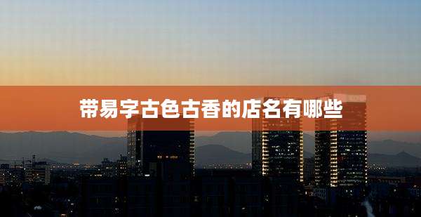 带易字古色古香的店名有哪些