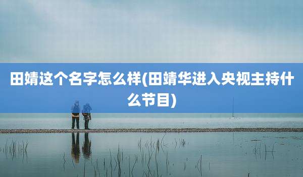 田婧这个名字怎么样(田靖华进入央视主持什么节目)