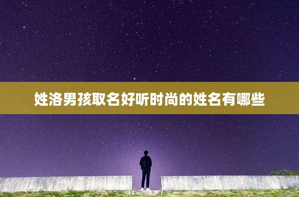 姓洛男孩取名好听时尚的姓名有哪些
