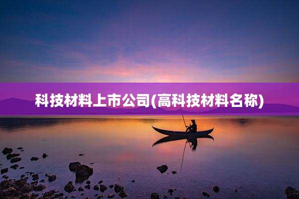 科技材料上市公司(高科技材料名称)