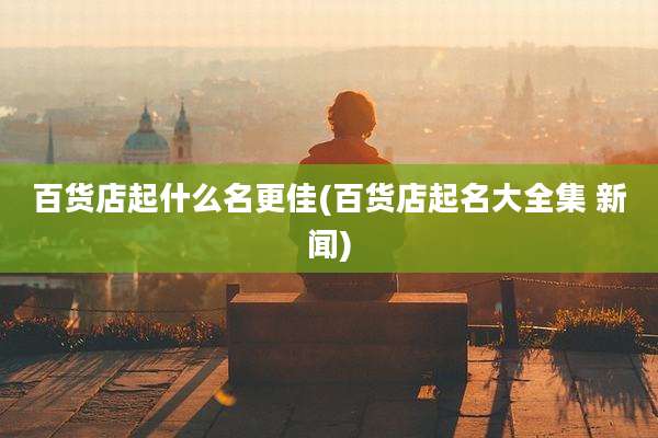 百货店起什么名更佳(百货店起名大全集 新闻)