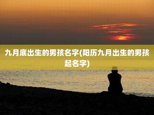 九月底出生的男孩名字(阳历九月出生的男孩起名字)