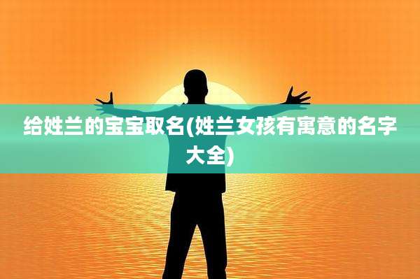 给姓兰的宝宝取名(姓兰女孩有寓意的名字大全)