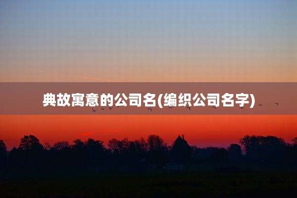 典故寓意的公司名(编织公司名字)