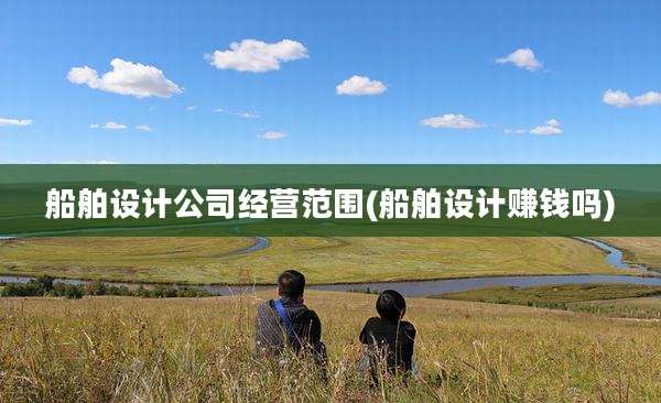 船舶设计公司经营范围(船舶设计赚钱吗)