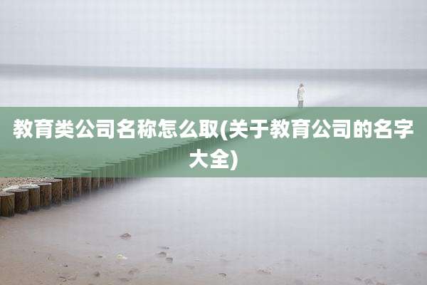 教育类公司名称怎么取(关于教育公司的名字大全)