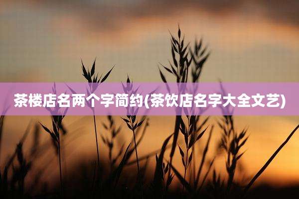 茶楼店名两个字简约(茶饮店名字大全文艺)