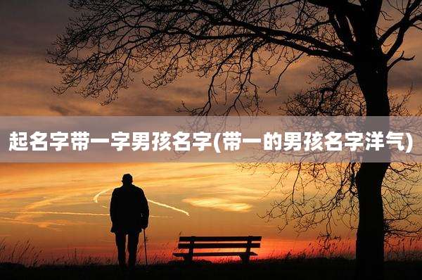 起名字带一字男孩名字(带一的男孩名字洋气)