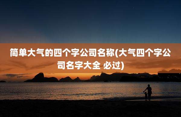 简单大气的四个字公司名称(大气四个字公司名字大全 必过)