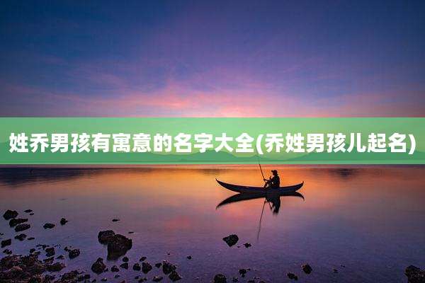 姓乔男孩有寓意的名字大全(乔姓男孩儿起名)