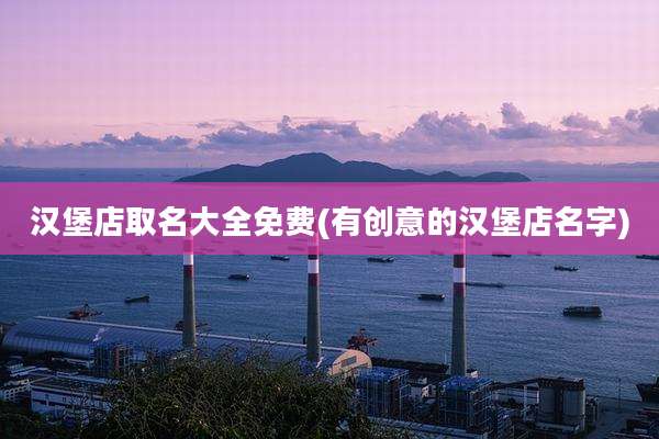 汉堡店取名大全免费(有创意的汉堡店名字)