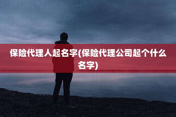 保险代理人起名字(保险代理公司起个什么名字)
