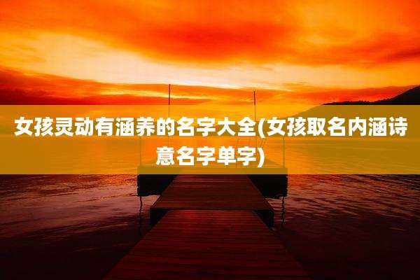 女孩灵动有涵养的名字大全(女孩取名内涵诗意名字单字)