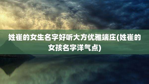 姓崔的女生名字好听大方优雅端庄(姓崔的女孩名字洋气点)