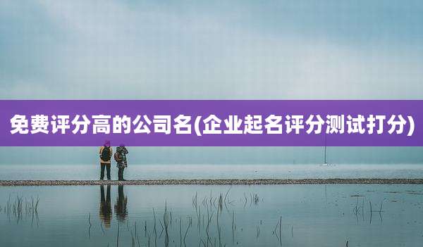 免费评分高的公司名(企业起名评分测试打分)