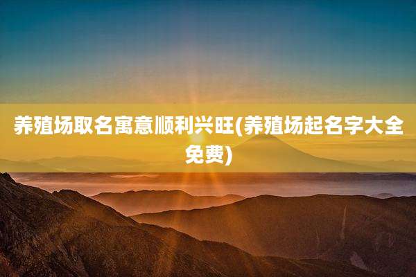 养殖场取名寓意顺利兴旺(养殖场起名字大全免费)
