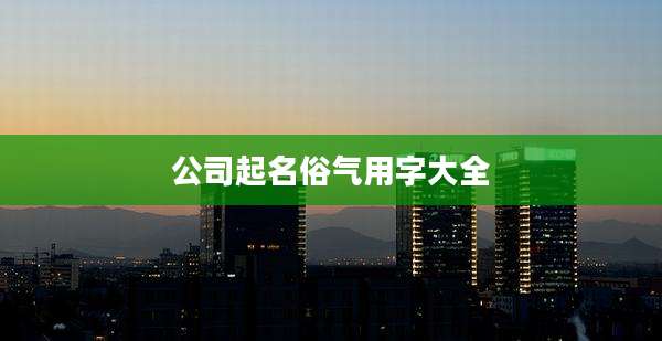 公司起名俗气用字大全