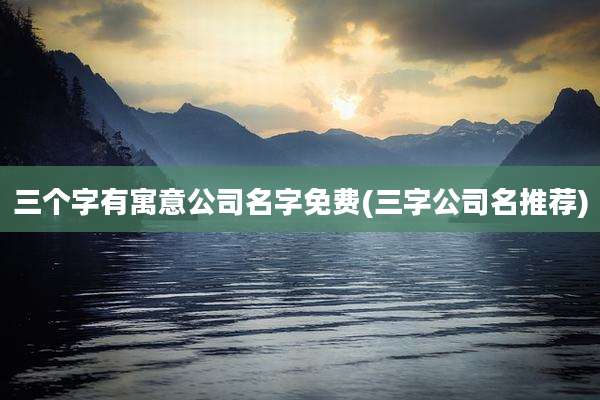 三个字有寓意公司名字免费(三字公司名推荐)