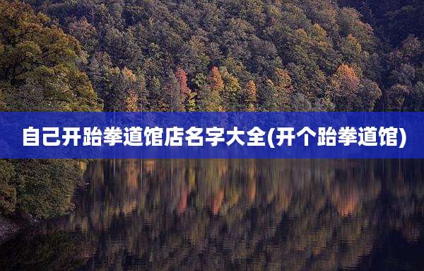 自己开跆拳道馆店名字大全(开个跆拳道馆)