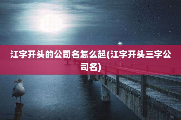 江字开头的公司名怎么起(江字开头三字公司名)