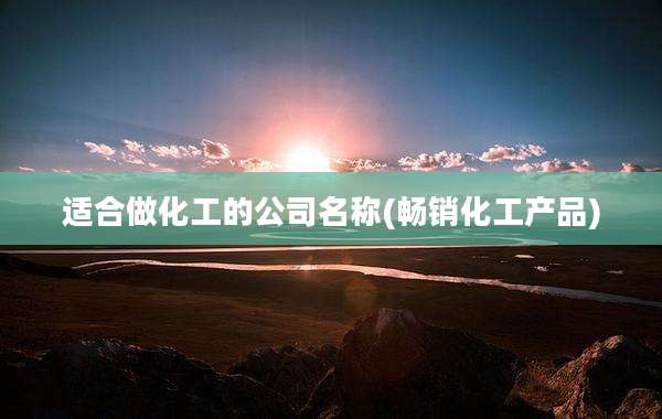 适合做化工的公司名称(畅销化工产品)
