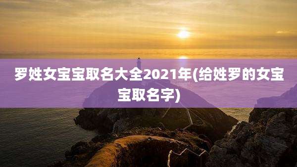 罗姓女宝宝取名大全2021年(给姓罗的女宝宝取名字)