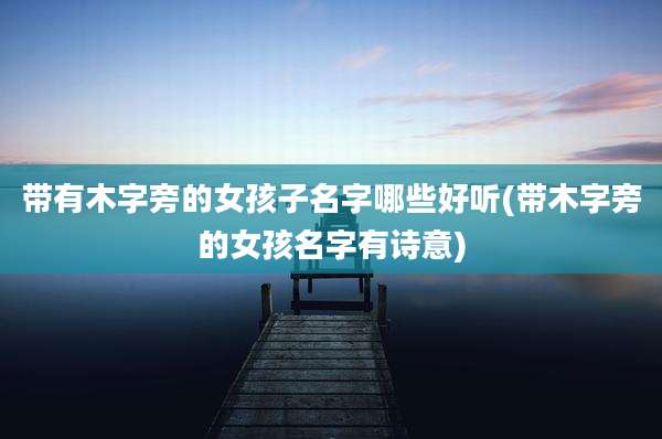 带有木字旁的女孩子名字哪些好听(带木字旁的女孩名字有诗意)