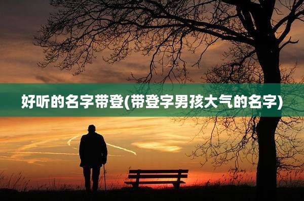 好听的名字带登(带登字男孩大气的名字)