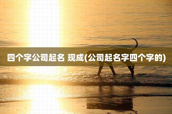 四个字公司起名 现成(公司起名字四个字的)