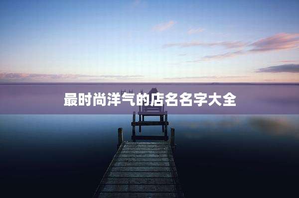 最时尚洋气的店名名字大全