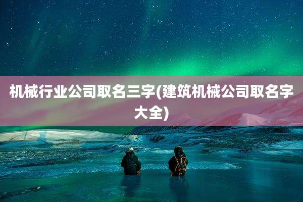 机械行业公司取名三字(建筑机械公司取名字大全)