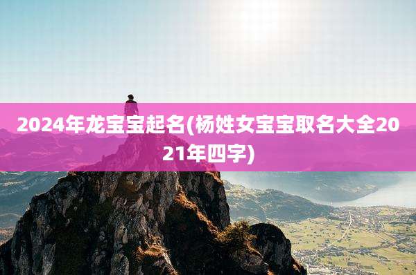 2024年龙宝宝起名(杨姓女宝宝取名大全2021年四字)