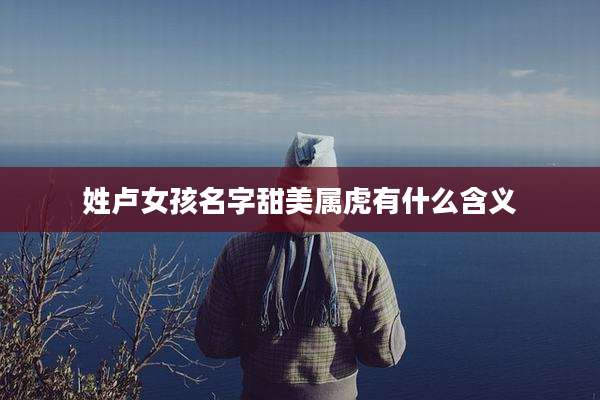 姓卢女孩名字甜美属虎有什么含义
