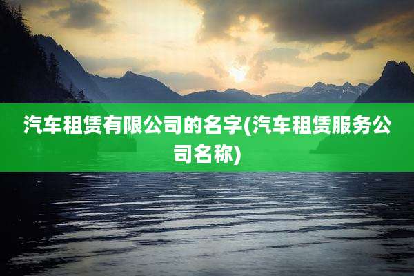 汽车租赁有限公司的名字(汽车租赁服务公司名称)