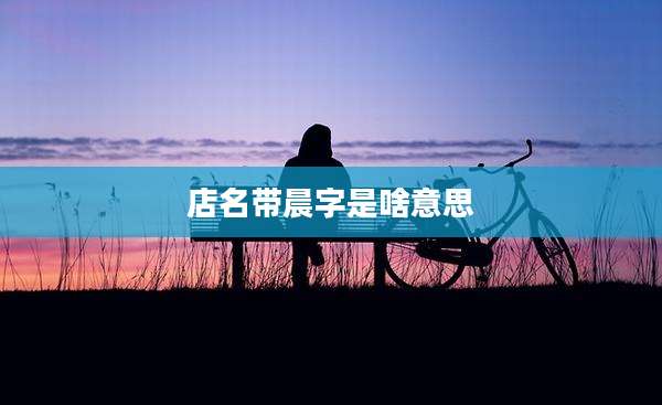 店名带晨字是啥意思