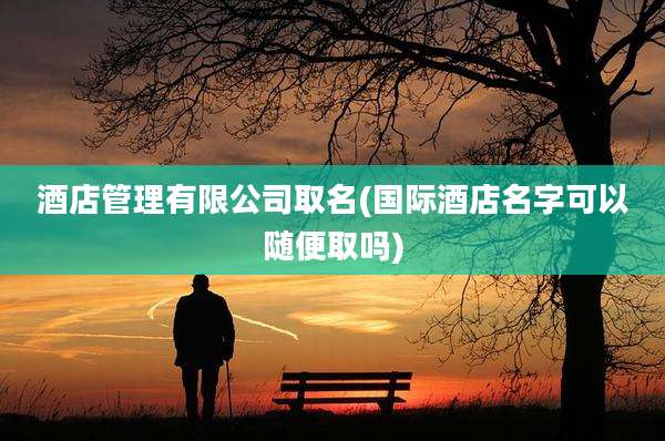 酒店管理有限公司取名(国际酒店名字可以随便取吗)