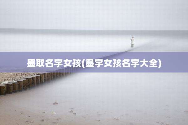 墨取名字女孩(墨字女孩名字大全)
